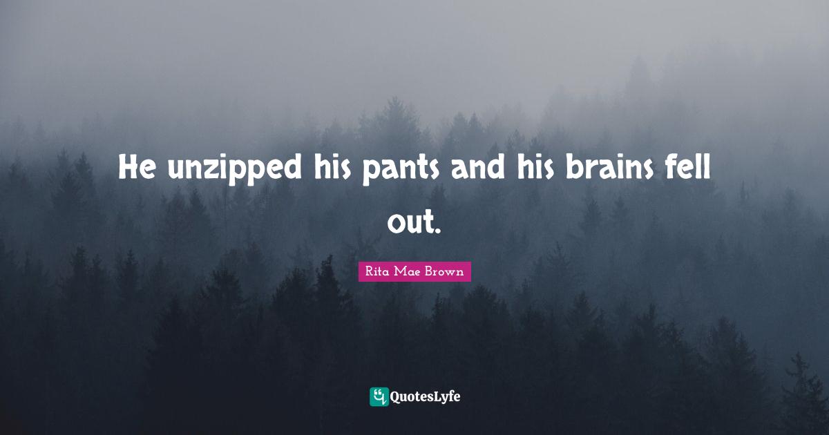 Rita Mae Brown Quotes: "He unzipped his pants and his brains fell out."