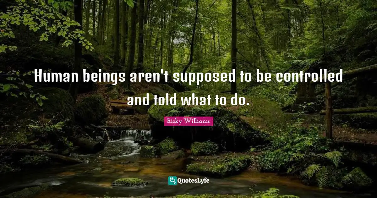 Human beings aren't supposed to be controlled and told what to do.