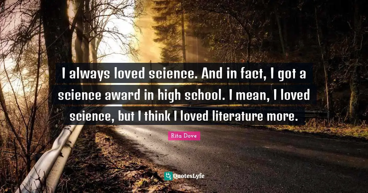 I always loved science. And in fact, I got a science award in high school. I mean, I loved science, but I think I loved literature more.