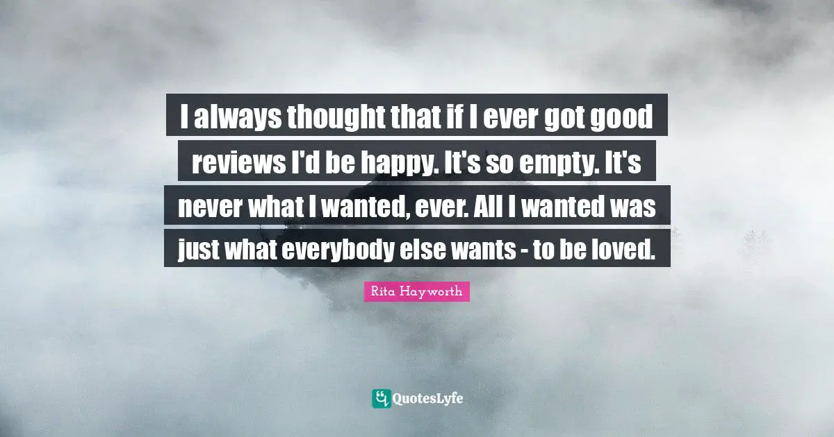 I always thought that if I ever got good reviews I'd be happy. It's so empty. It's never what I wanted, ever. All I wanted was just what everybody else wants - to be loved.