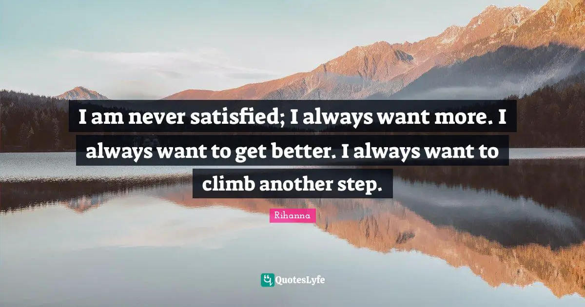 Rihanna Quotes: "I am never satisfied; I always want more. I always want to get better. I always want to climb another step."