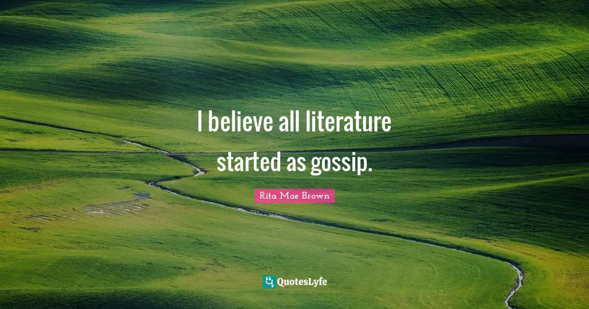 I believe all literature started as gossip.