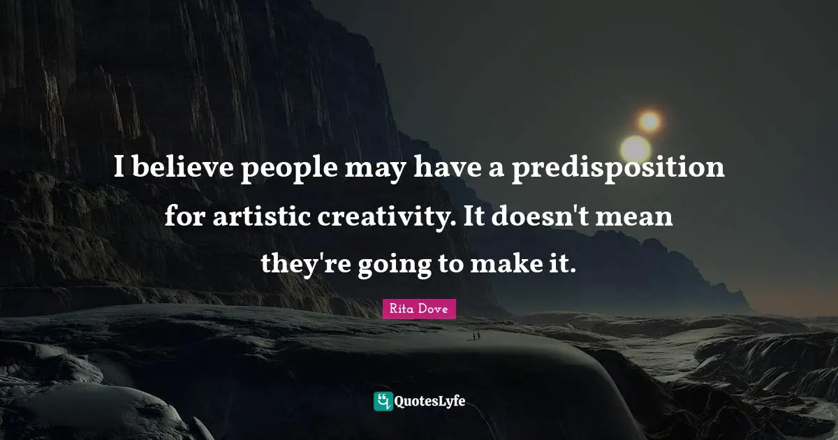 Rita Dove Quotes: "I believe people may have a predisposition for artistic creativity. It doesn't mean they're going to make it."