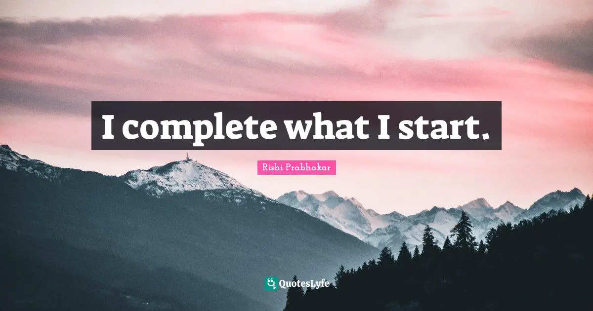 I complete what I start.