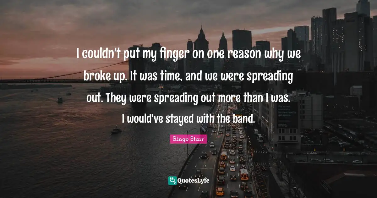 Ringo Starr Quotes: "I couldn't put my finger on one reason why we broke up. It was time, and we were spreading out. They were spreading out more than I was. I would've stayed with the band."