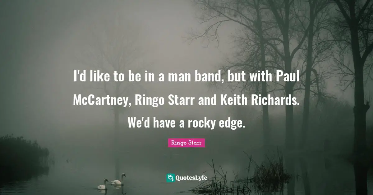 I'd like to be in a man band, but with Paul McCartney, Ringo Starr and Keith Richards. We'd have a rocky edge.