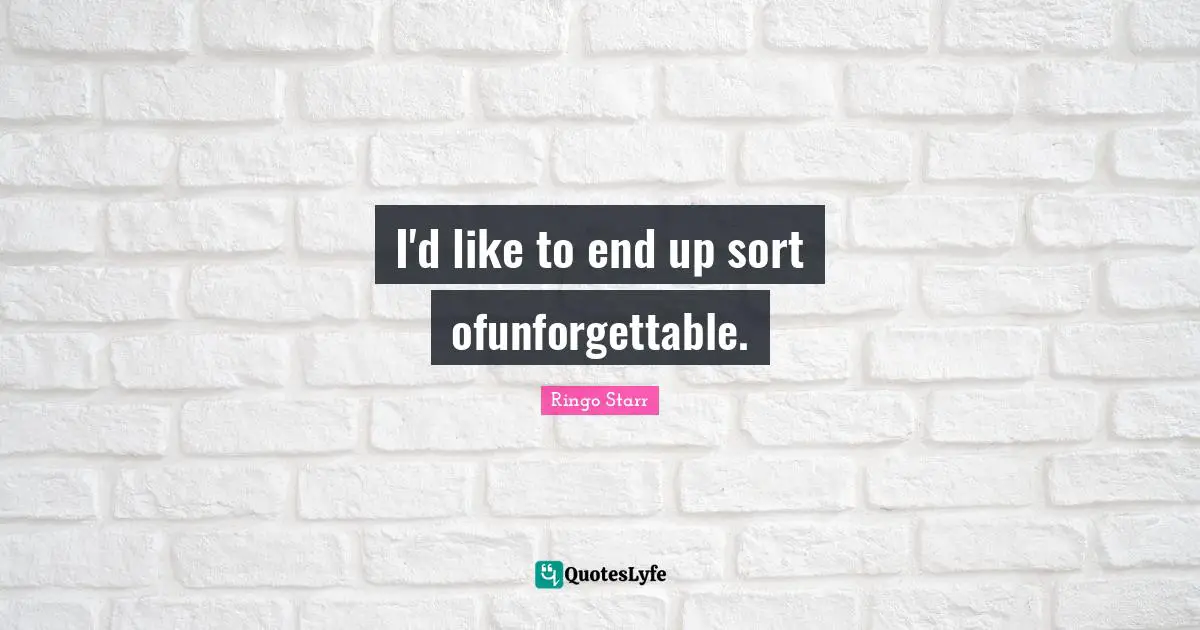 I'd like to end up sort ofunforgettable.