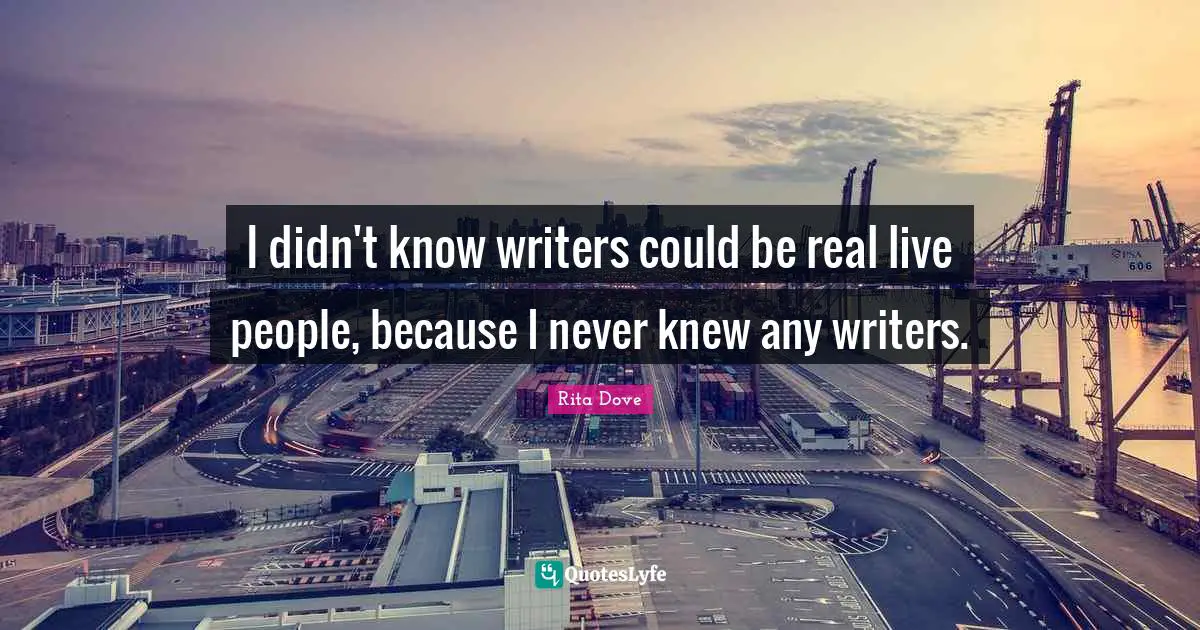 Rita Dove Quotes: "I didn't know writers could be real live people, because I never knew any writers."