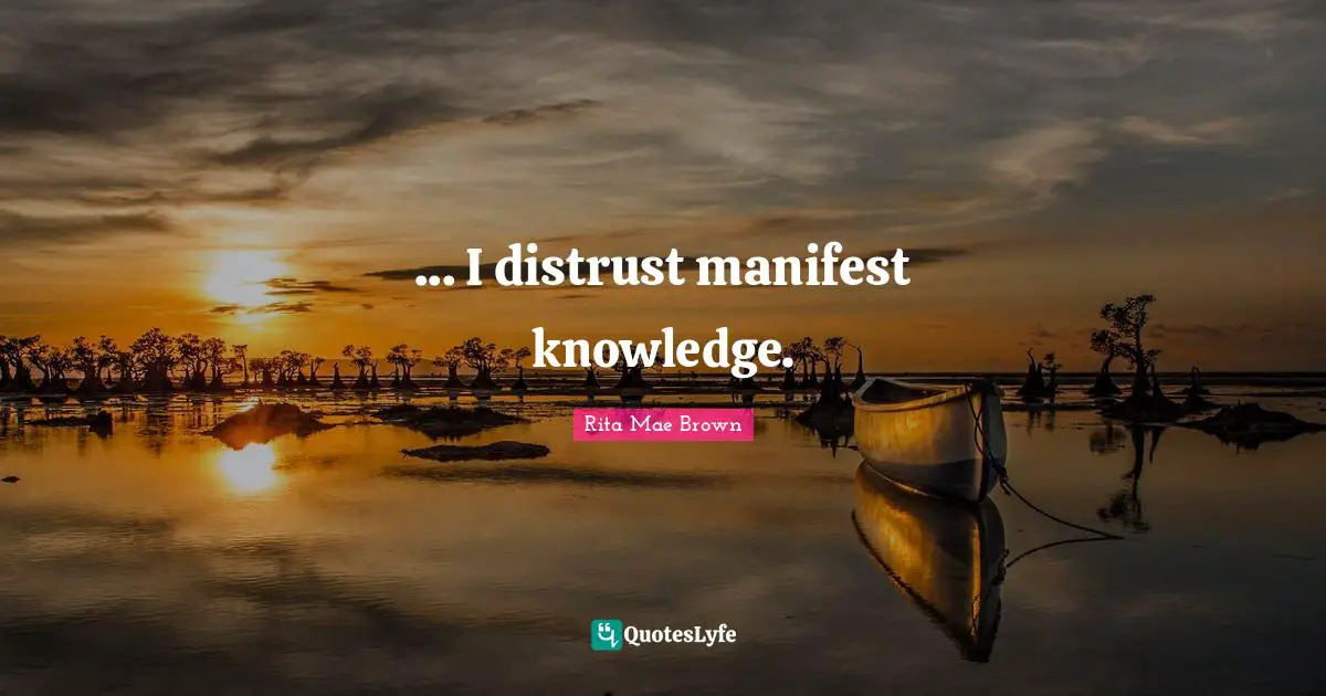 ... I distrust manifest knowledge.