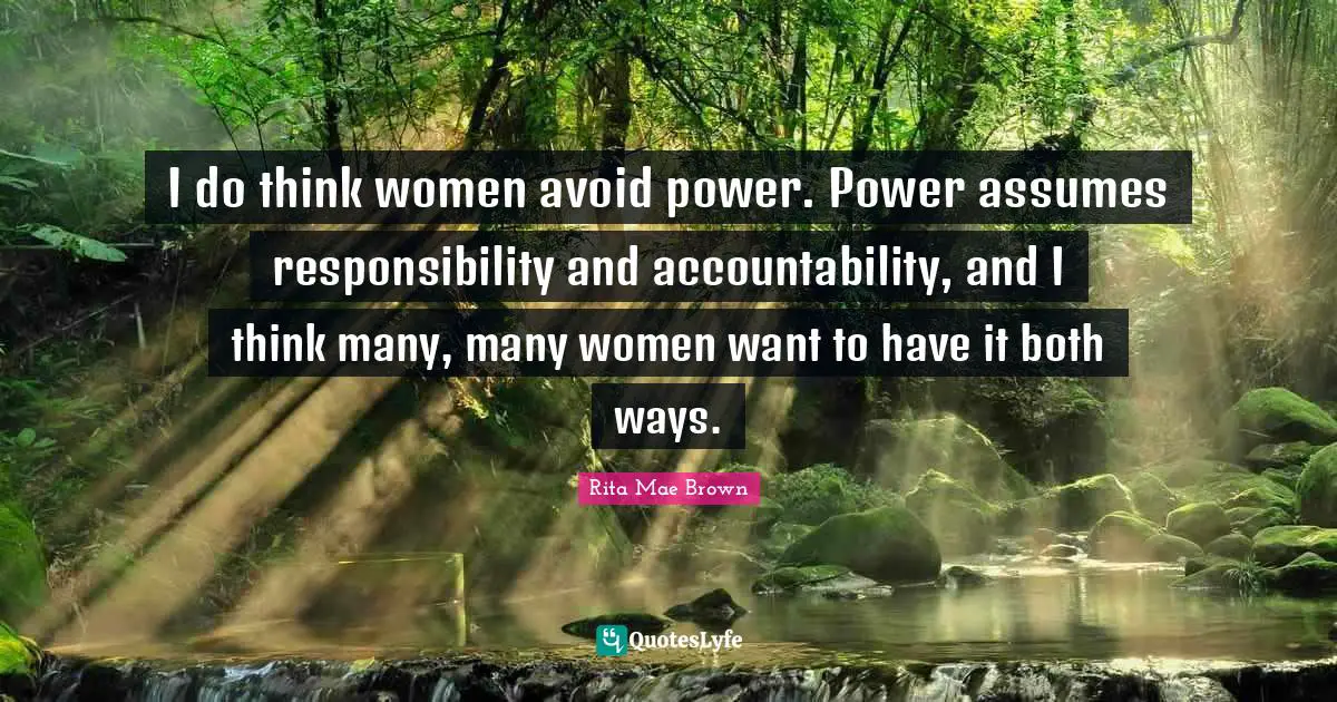 I do think women avoid power. Power assumes responsibility and accountability, and I think many, many women want to have it both ways.
