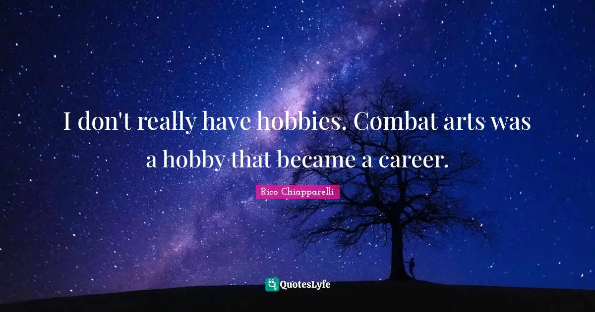 I don't really have hobbies. Сombat arts was a hobby that became a career.