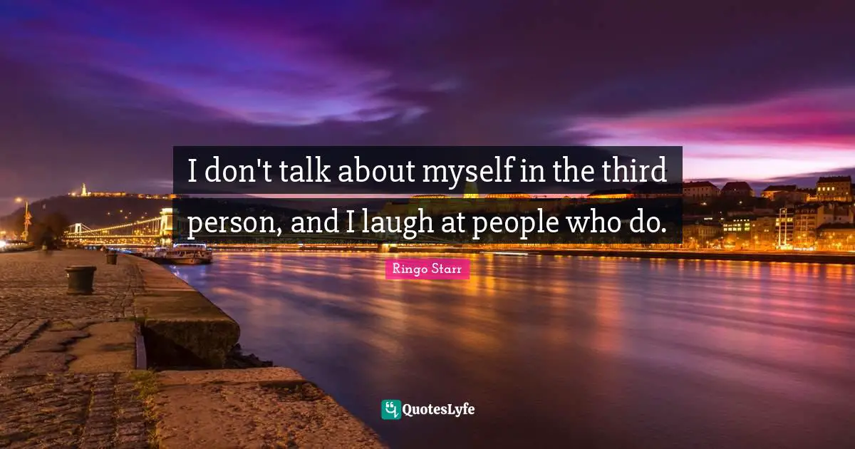 I don't talk about myself in the third person, and I laugh at people who do.