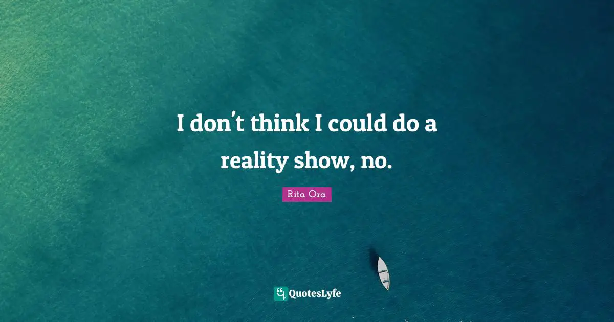I don't think I could do a reality show, no.