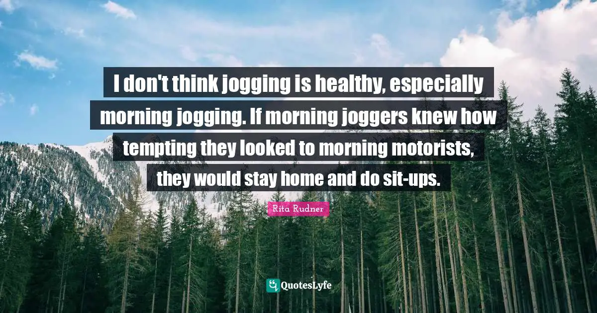 I don't think jogging is healthy, especially morning jogging. If morning joggers knew how tempting they looked to morning motorists, they would stay home and do sit-ups.