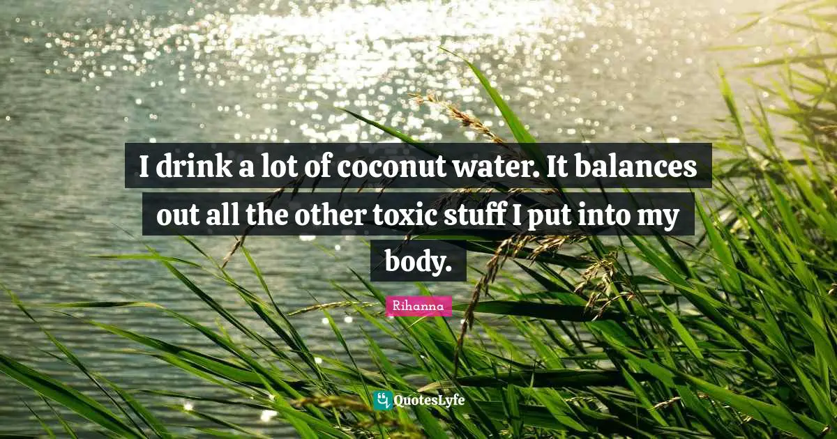 Balance Quotes: "I drink a lot of coconut water. It balances out all the other toxic stuff I put into my body."