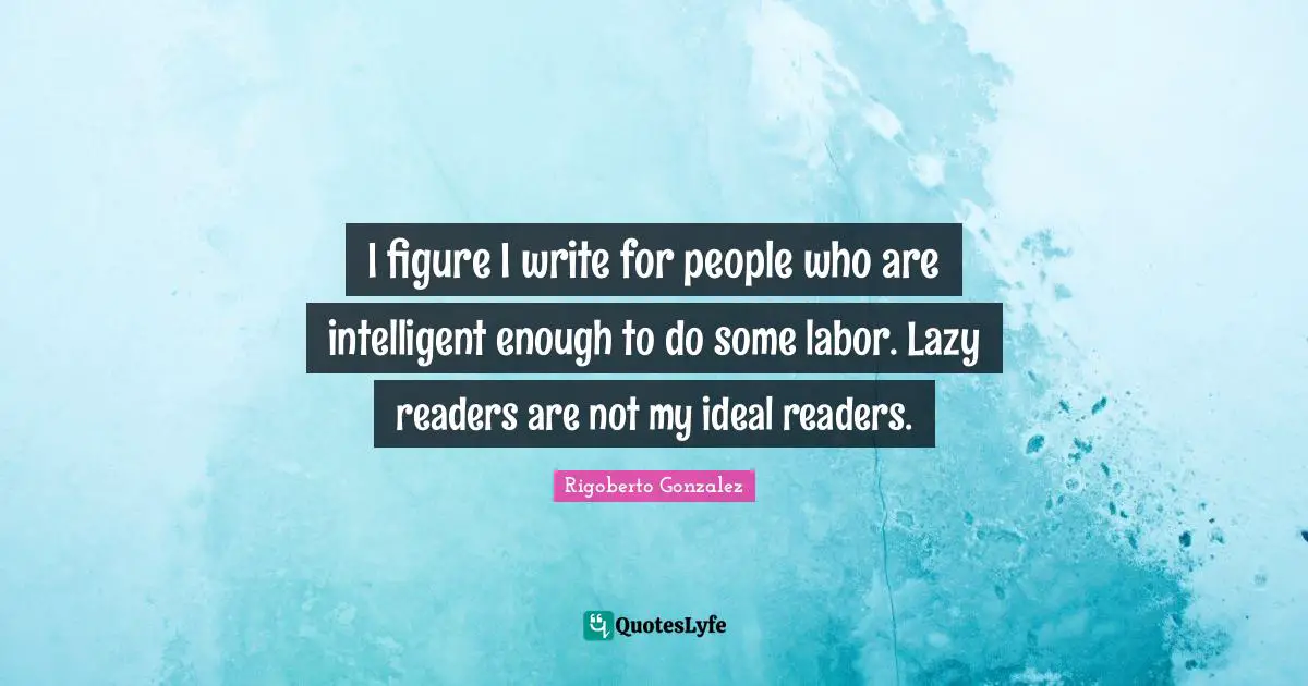 Rigoberto Gonzalez Quotes: "I figure I write for people who are intelligent enough to do some labor. Lazy readers are not my ideal readers."