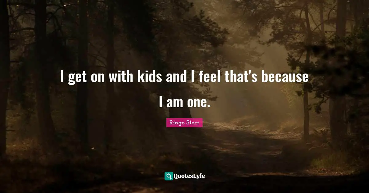I get on with kids and I feel that's because I am one.