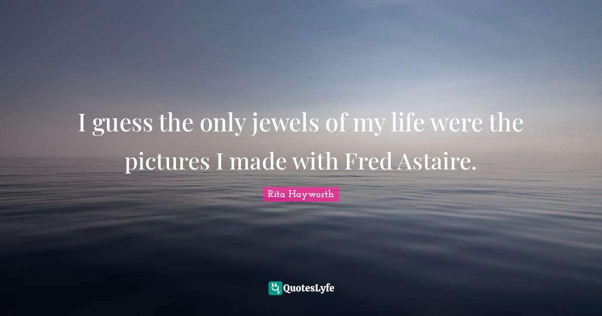 Rita Hayworth Quotes: I guess the only jewels of my life were the pictures I made with Fred Astaire.