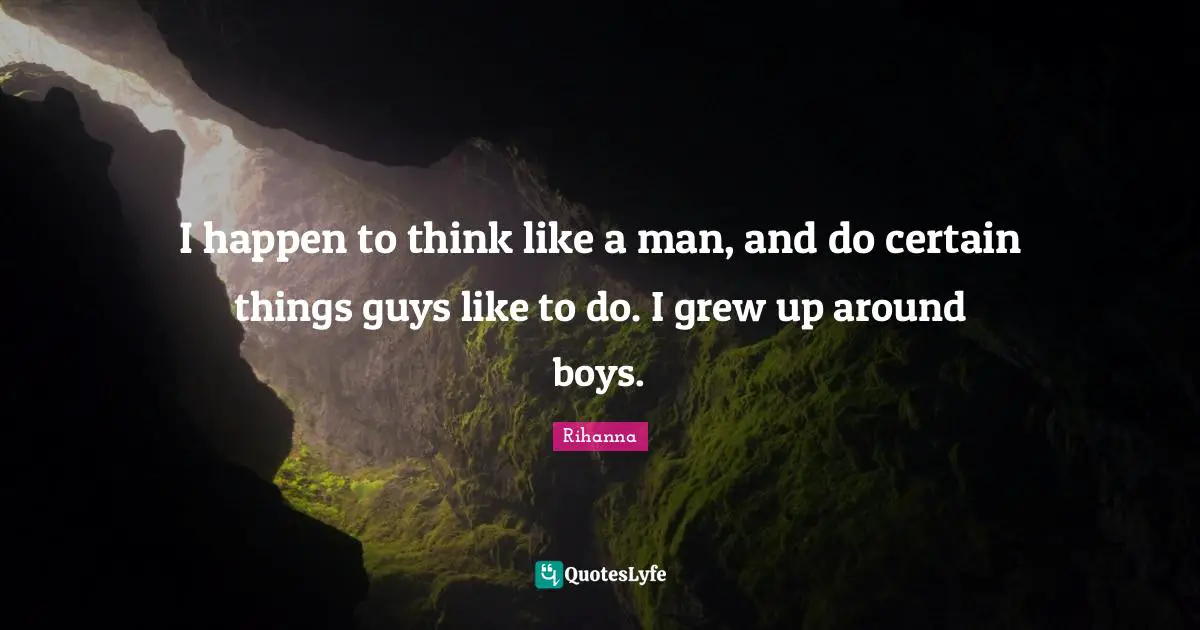 I happen to think like a man, and do certain things guys like to do. I grew up around boys.
