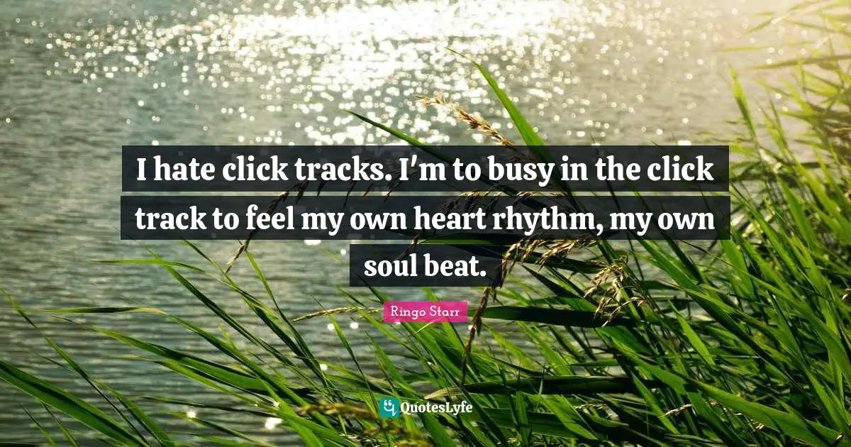 I hate click tracks. I'm to busy in the click track to feel my own heart rhythm, my own soul beat.