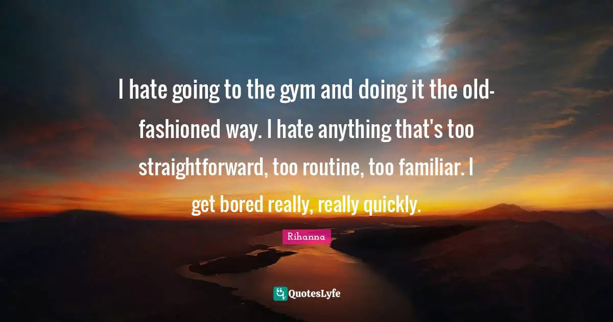 Rihanna Quotes: "I hate going to the gym and doing it the old-fashioned way. I hate anything that's too straightforward, too routine, too familiar. I get bored really, really quickly."