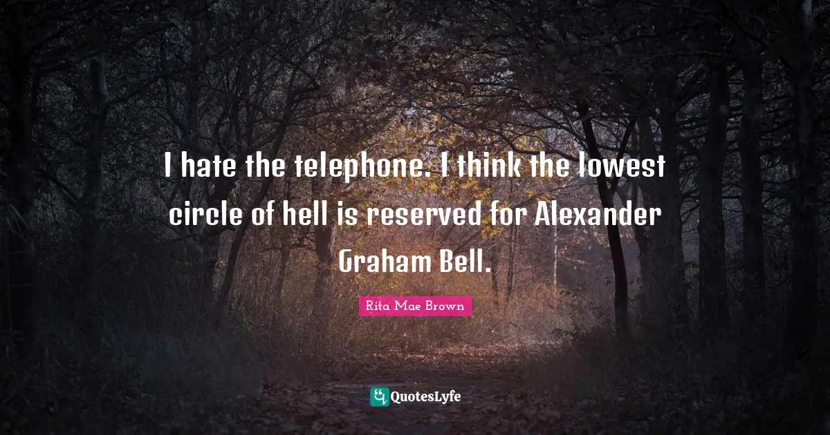 I hate the telephone. I think the lowest circle of hell is reserved for Alexander Graham Bell.
