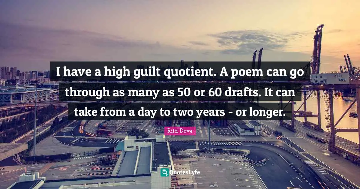 I have a high guilt quotient. A poem can go through as many as 50 or 60 drafts. It can take from a day to two years - or longer.