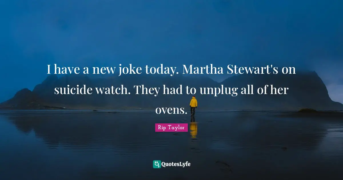 I have a new joke today. Martha Stewart's on suicide watch. They had to unplug all of her ovens.
