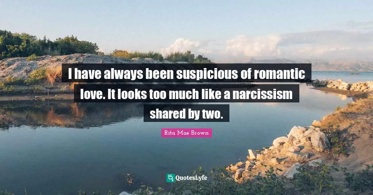 I have always been suspicious of romantic love. It looks too much like a narcissism shared by two.