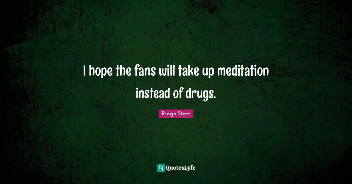 Ringo Starr Quotes: "I hope the fans will take up meditation instead of drugs."