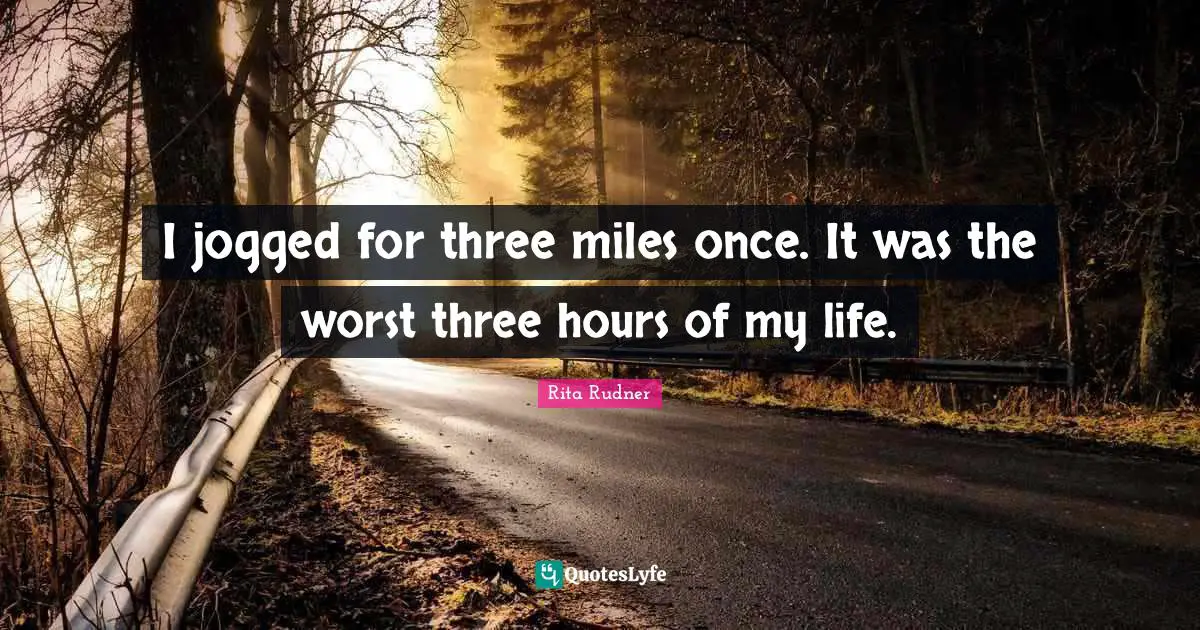 I jogged for three miles once. It was the worst three hours of my life.