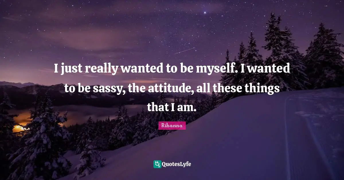 Rihanna Quotes: "I just really wanted to be myself. I wanted to be sassy, the attitude, all these things that I am."