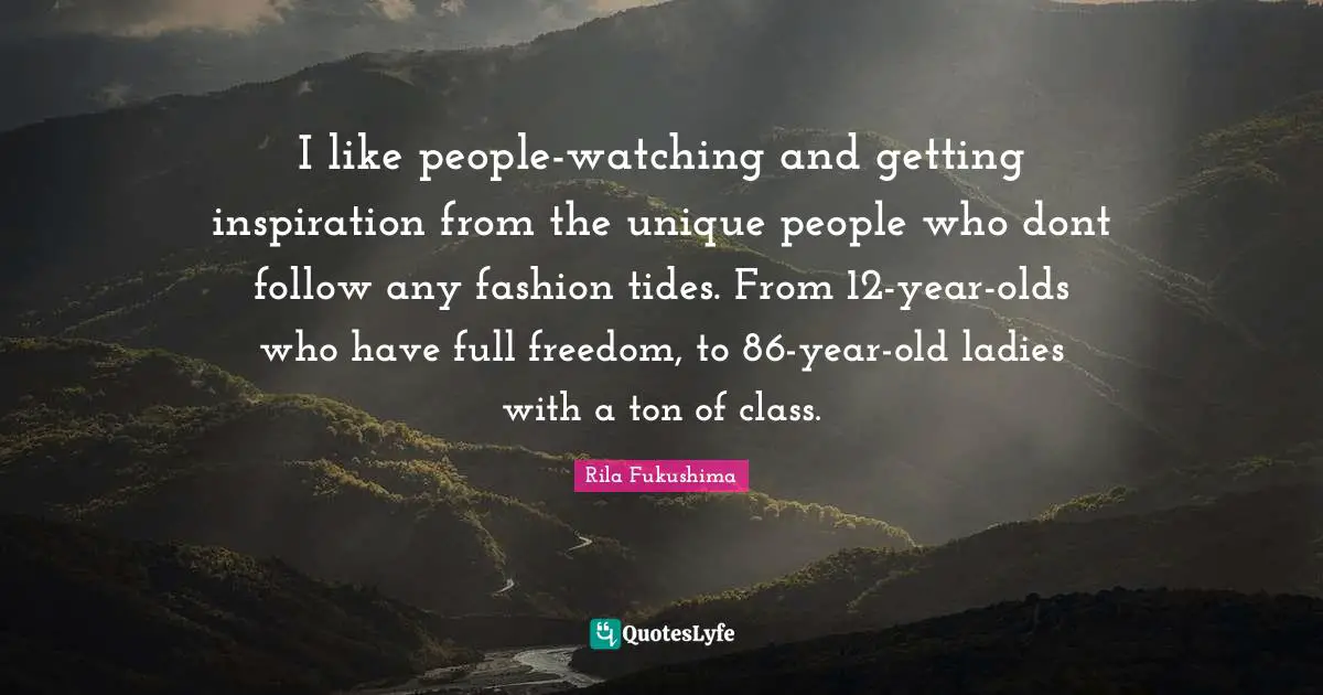 I like people-watching and getting inspiration from the unique people who dont follow any fashion tides. From 12-year-olds who have full freedom, to 86-year-old ladies with a ton of class.
