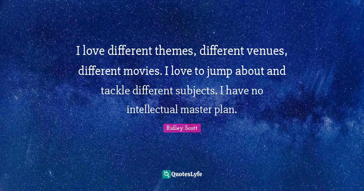 I love different themes, different venues, different movies. I love to jump about and tackle different subjects. I have no intellectual master plan.