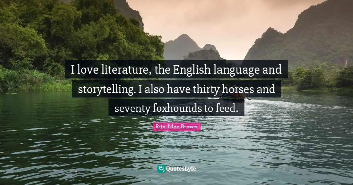 I love literature, the English language and storytelling. I also have thirty horses and seventy foxhounds to feed.