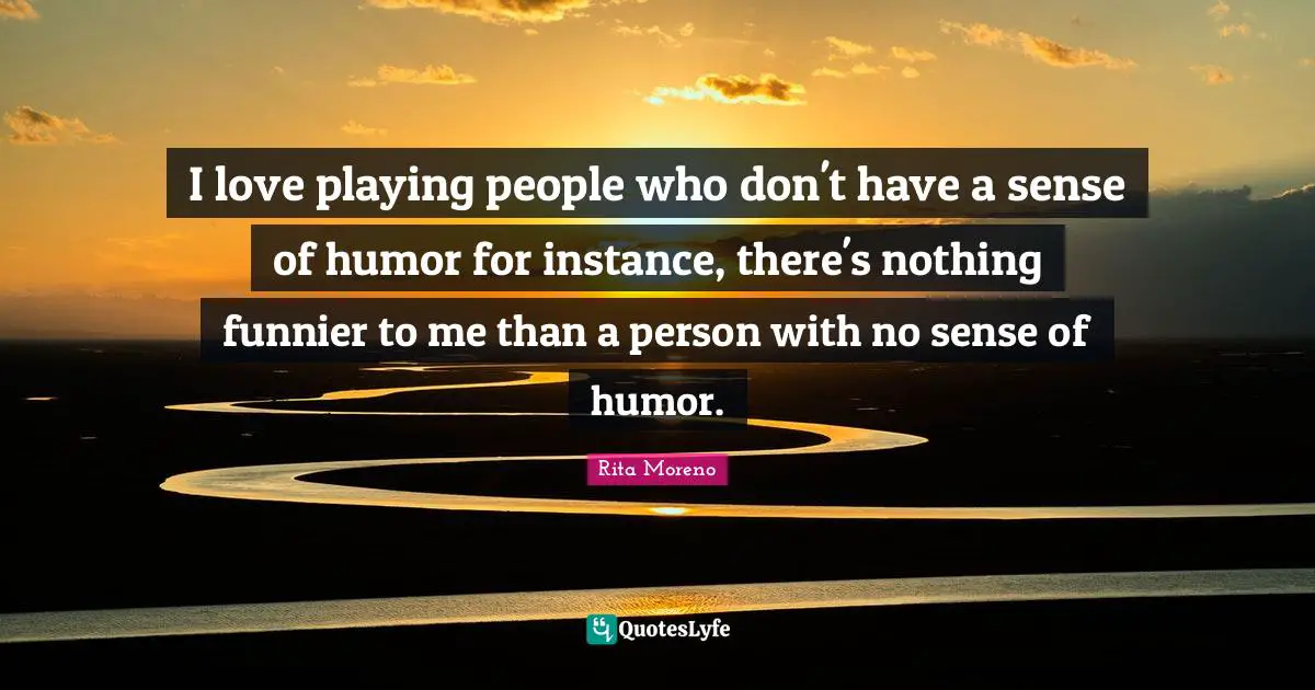 Instance Quotes: "I love playing people who don't have a sense of humor for instance, there's nothing funnier to me than a person with no sense of humor."