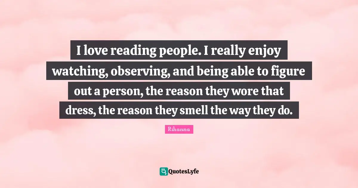 I love reading people. I really enjoy watching, observing, and being able to figure out a person, the reason they wore that dress, the reason they smell the way they do.
