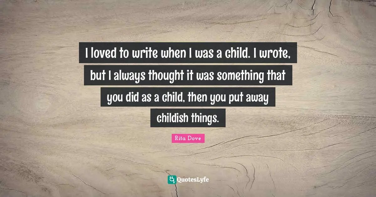 Rita Dove Quotes: "I loved to write when I was a child. I wrote, but I always thought it was something that you did as a child, then you put away childish things."