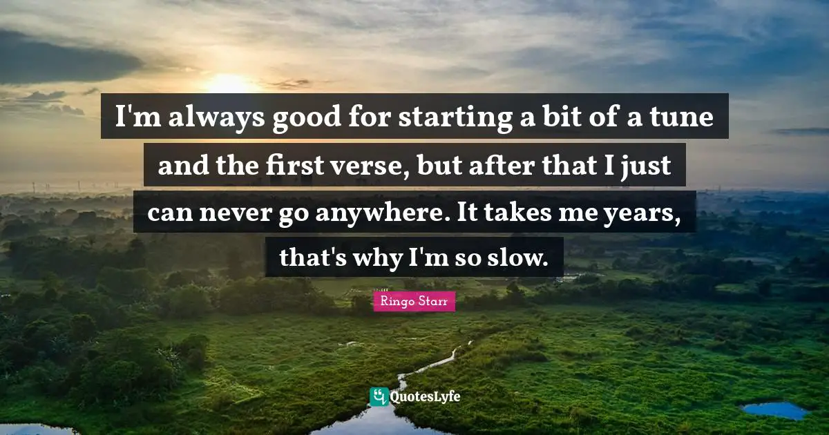 I'm always good for starting a bit of a tune and the first verse, but after that I just can never go anywhere. It takes me years, that's why I'm so slow.
