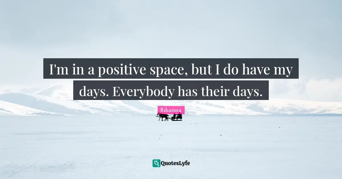 Rihanna Quotes: "I'm in a positive space, but I do have my days. Everybody has their days."