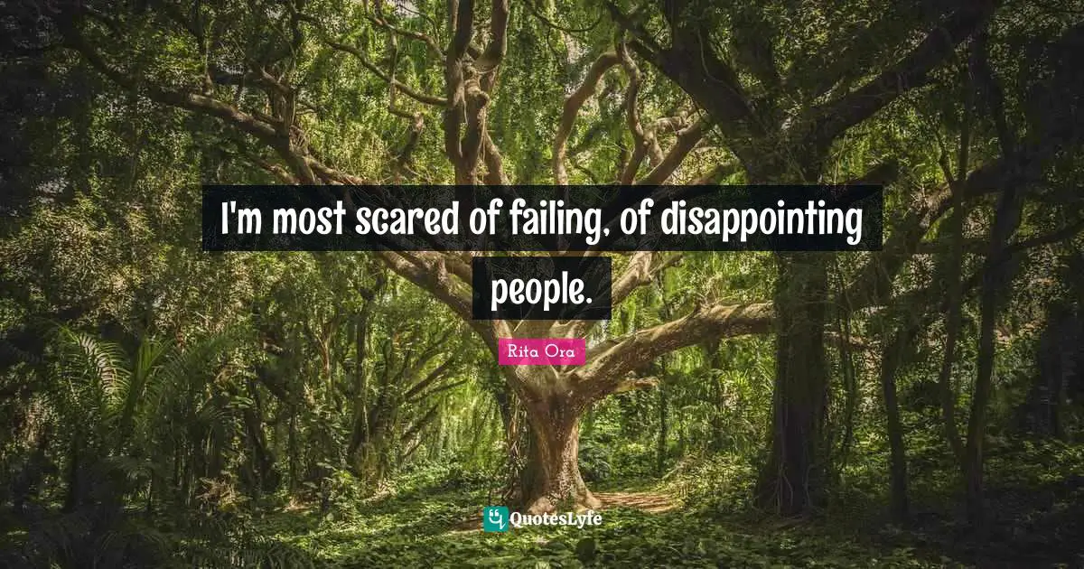 I'm most scared of failing, of disappointing people.
