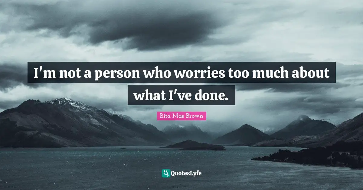 I'm not a person who worries too much about what I've done.