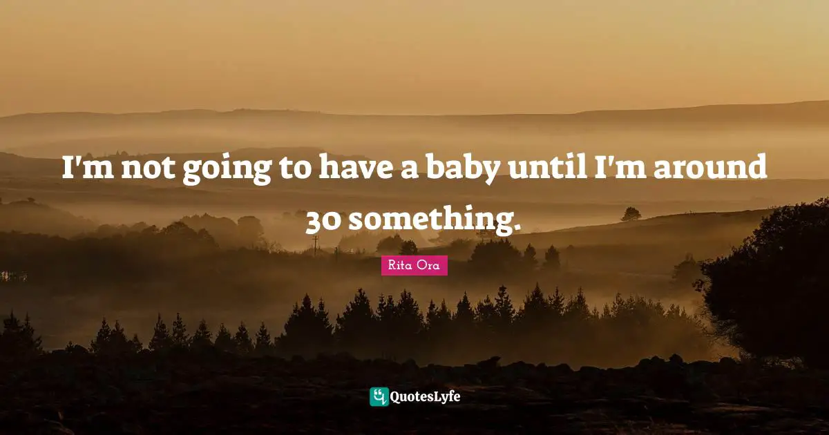 I'm not going to have a baby until I'm around 30 something.