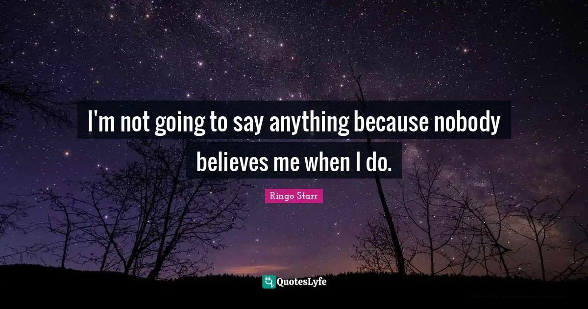 Ringo Starr Quotes: "I'm not going to say anything because nobody believes me when I do."