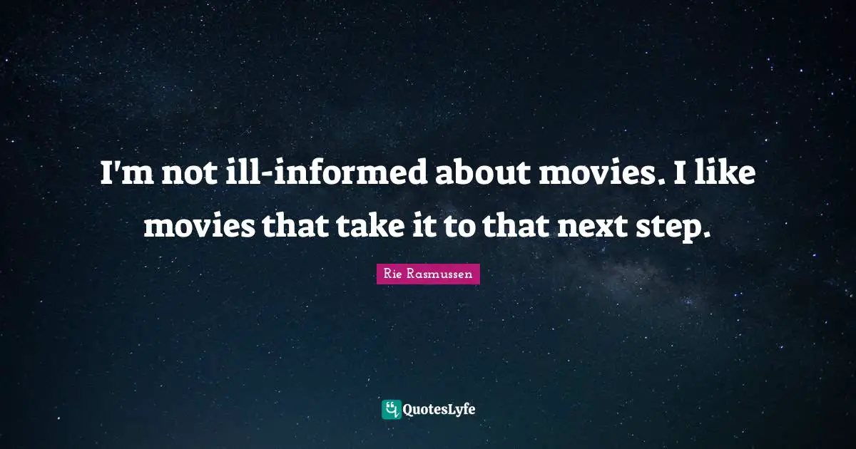I'm not ill-informed about movies. I like movies that take it to that next step.