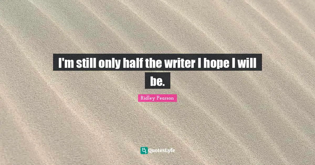I'm still only half the writer I hope I will be.