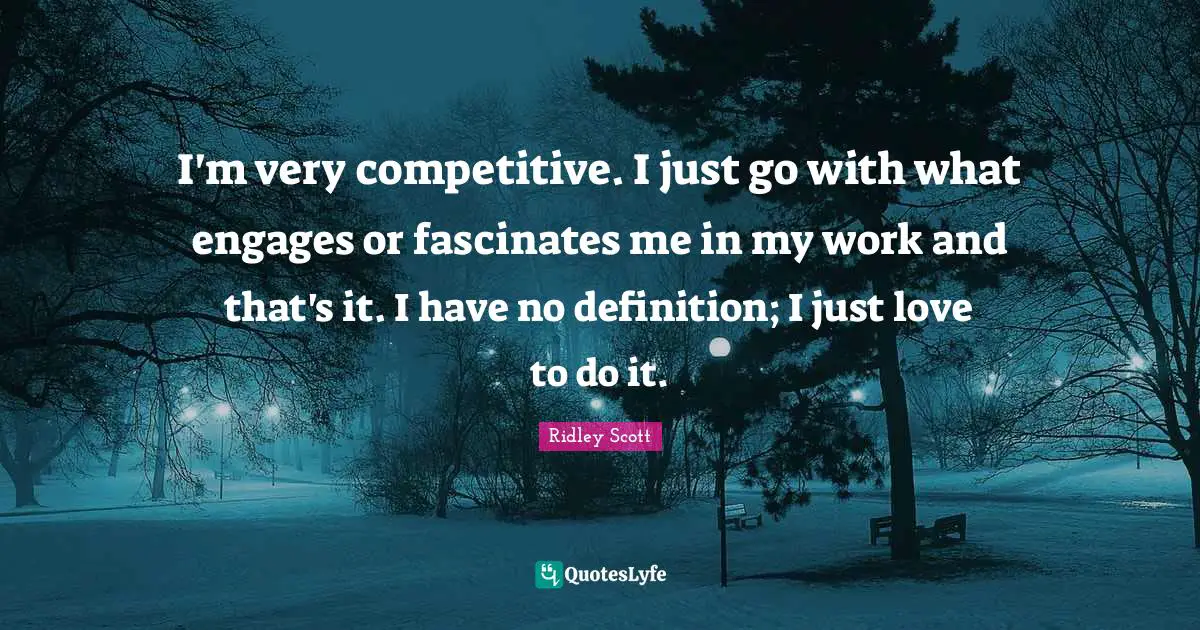 I'm very competitive. I just go with what engages or fascinates me in my work and that's it. I have no definition; I just love to do it.