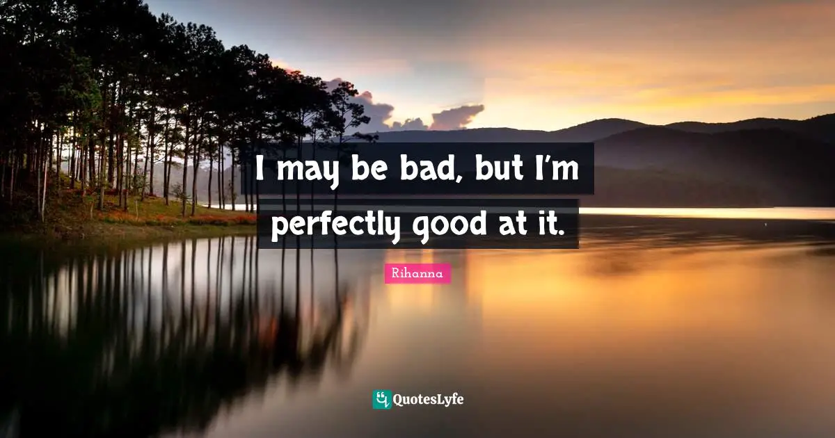 Rihanna Quotes: "I may be bad, but I’m perfectly good at it."