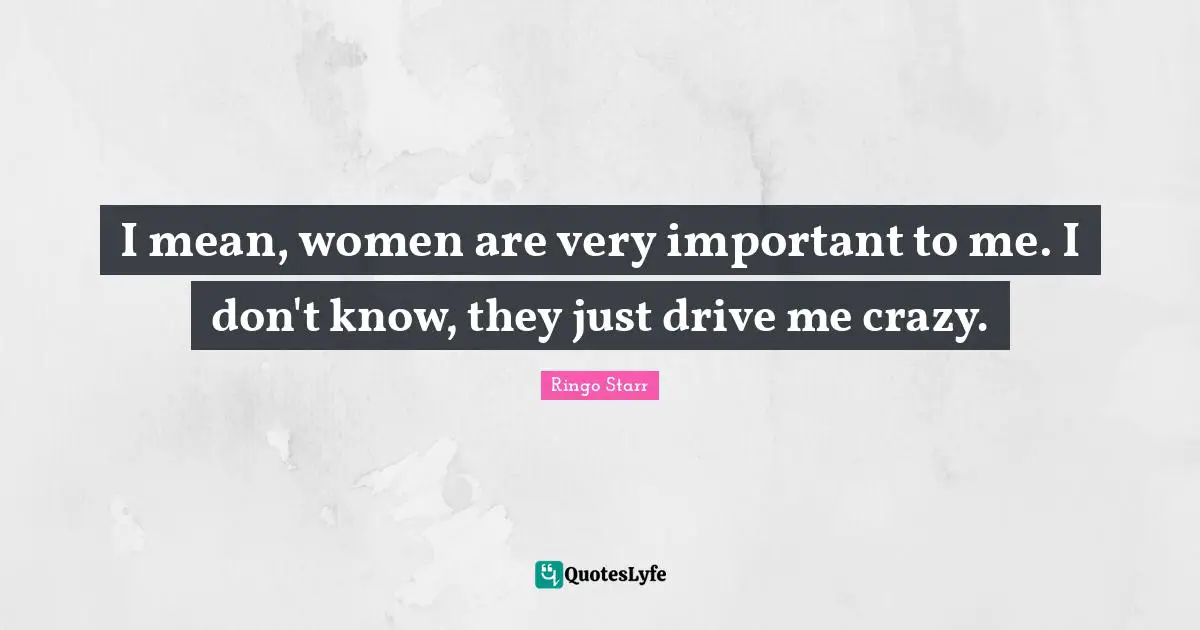 Ringo Starr Quotes: "I mean, women are very important to me. I don't know, they just drive me crazy."