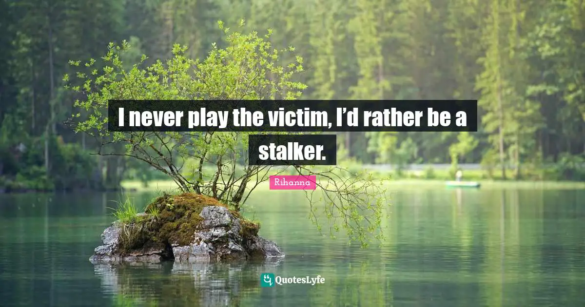 Rihanna Quotes: "I never play the victim, I’d rather be a stalker."